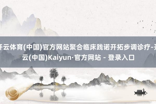 开云体育(中国)官方网站聚合临床践诺开拓步调诊疗-开云(中国