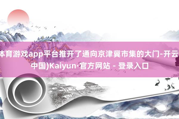 体育游戏app平台推开了通向京津冀市集的大门-开云(中国)K