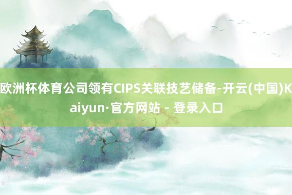 欧洲杯体育公司领有CIPS关联技艺储备-开云(中国)Kaiy