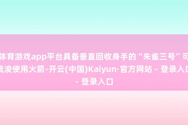 体育游戏app平台具备垂直回收身手的“朱雀三号”可疏浚使用火