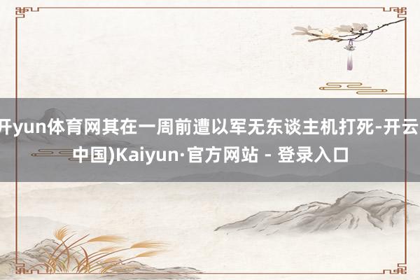 开yun体育网其在一周前遭以军无东谈主机打死-开云(中国)K