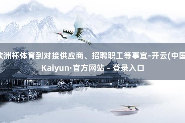 欧洲杯体育到对接供应商、招聘职工等事宜-开云(中国)Kaiy
