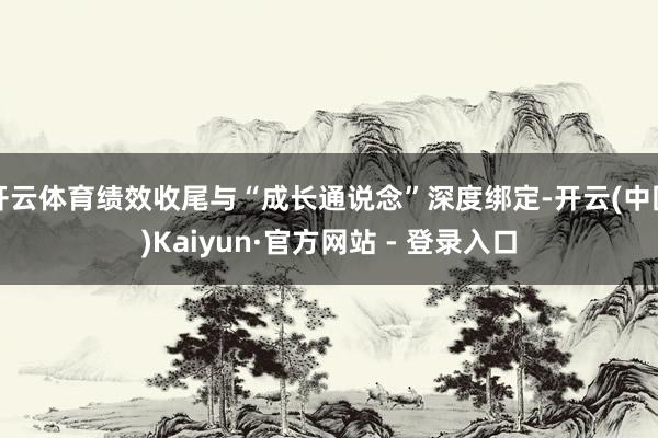 开云体育绩效收尾与“成长通说念”深度绑定-开云(中国)Kai