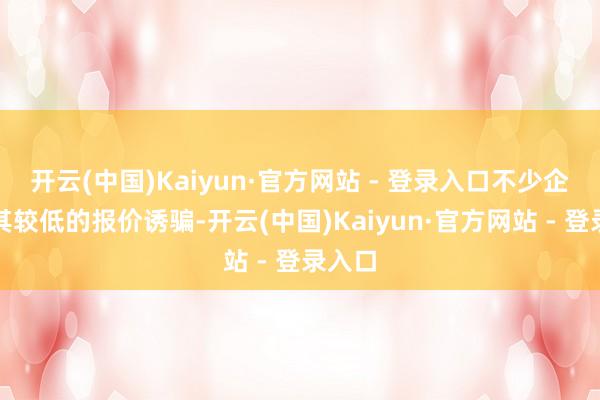 开云(中国)Kaiyun·官方网站 - 登录入口不少企业被其