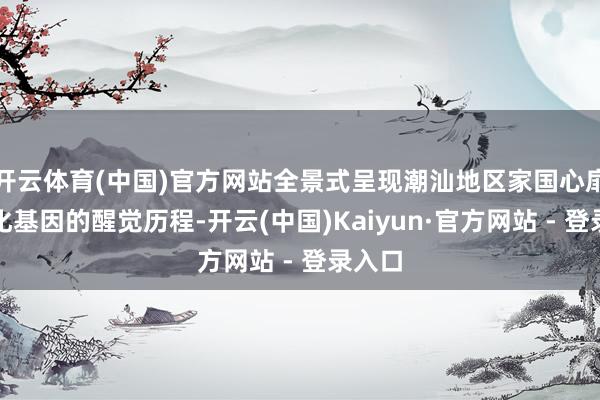 开云体育(中国)官方网站全景式呈现潮汕地区家国心扉与文化基因