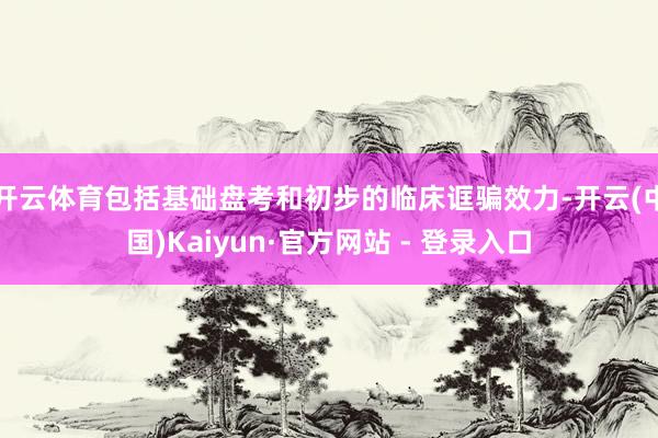 开云体育包括基础盘考和初步的临床诓骗效力-开云(中国)Kai