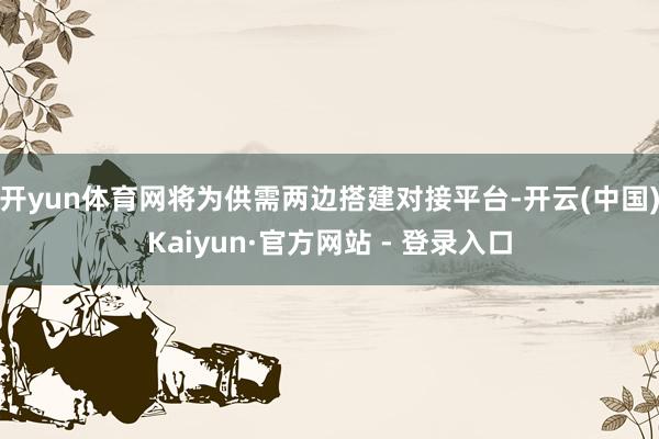 开yun体育网将为供需两边搭建对接平台-开云(中国)Kaiy