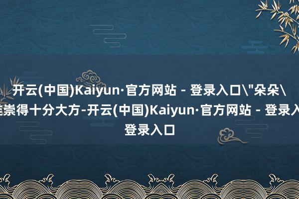 开云(中国)Kaiyun·官方网站 - 登录入口＂朵朵＂推崇
