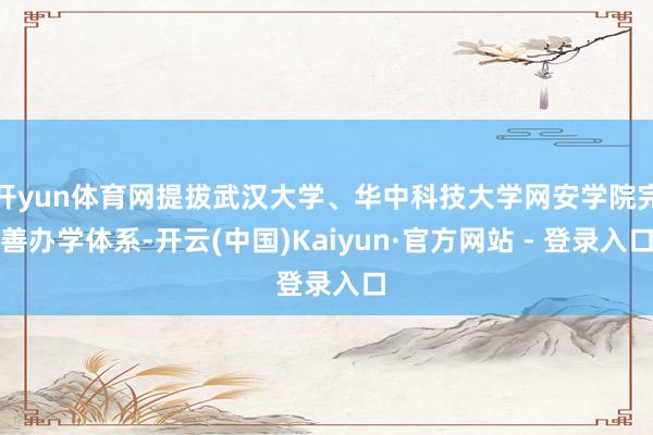 开yun体育网提拔武汉大学、华中科技大学网安学院完善办学体系