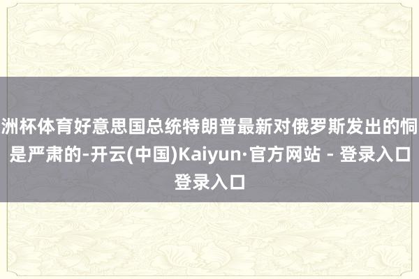 欧洲杯体育好意思国总统特朗普最新对俄罗斯发出的恫吓是严肃的-