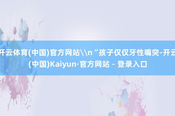 开云体育(中国)官方网站\n“孩子仅仅牙性嘴突-开云(中国)