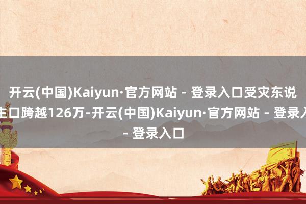 开云(中国)Kaiyun·官方网站 - 登录入口受灾东说念主