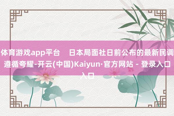 体育游戏app平台    日本局面社日前公布的最新民调遵循夸