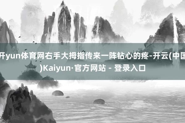 开yun体育网右手大拇指传来一阵钻心的疼-开云(中国)Kai