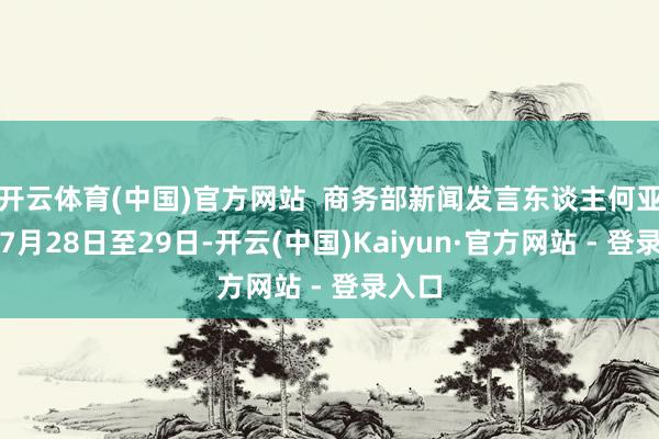 开云体育(中国)官方网站  商务部新闻发言东谈主何亚东：7月