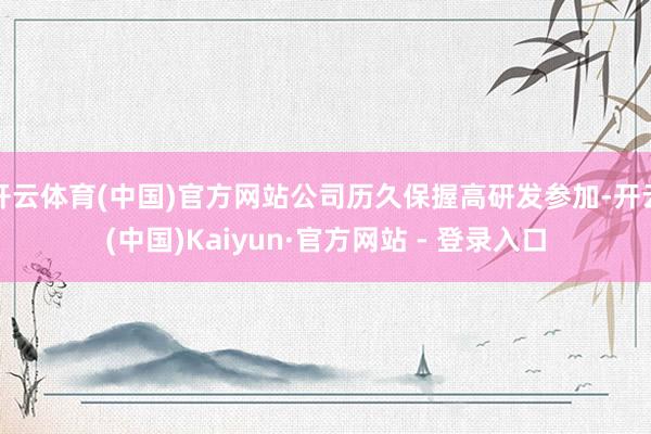 开云体育(中国)官方网站公司历久保握高研发参加-开云(中国)