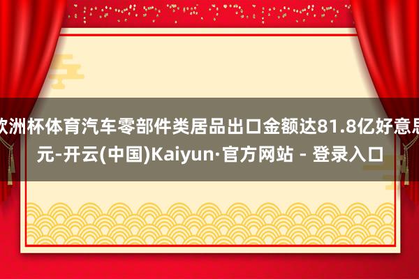 欧洲杯体育汽车零部件类居品出口金额达81.8亿好意思元-开云