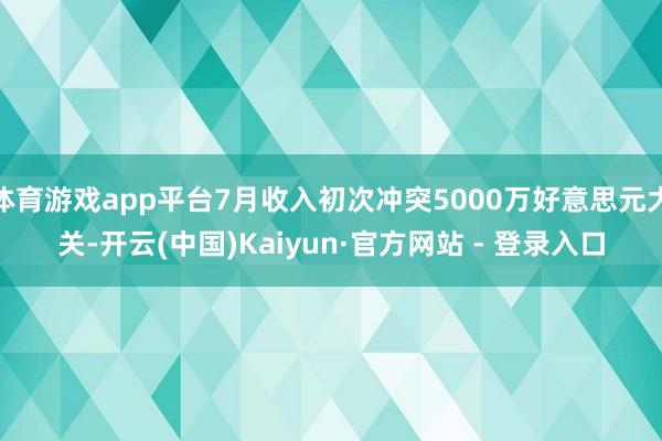 体育游戏app平台7月收入初次冲突5000万好意思元大关-开