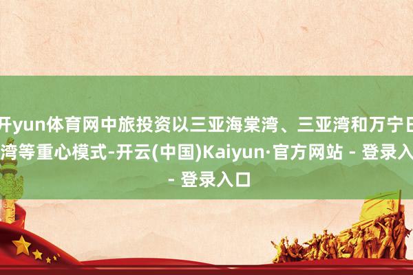 开yun体育网中旅投资以三亚海棠湾、三亚湾和万宁日月湾等重心