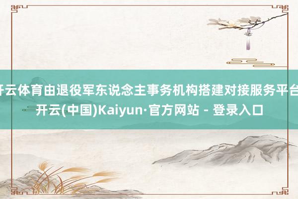 开云体育由退役军东说念主事务机构搭建对接服务平台-开云(中国
