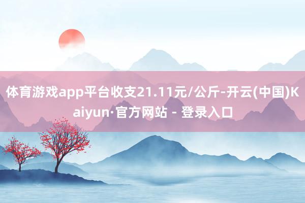 体育游戏app平台收支21.11元/公斤-开云(中国)Kai