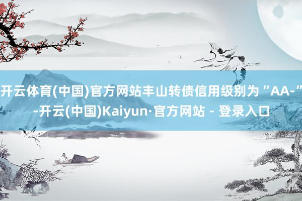 开云体育(中国)官方网站丰山转债信用级别为“AA-”-开云(