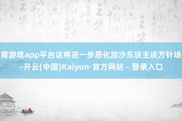 体育游戏app平台这将进一步恶化加沙东谈主谈方针场地-开云(
