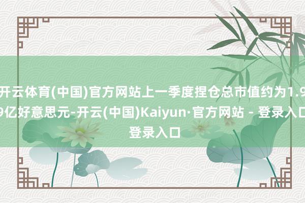 开云体育(中国)官方网站上一季度捏仓总市值约为1.99亿好意