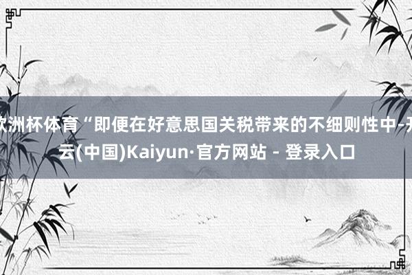 欧洲杯体育“即便在好意思国关税带来的不细则性中-开云(中国)