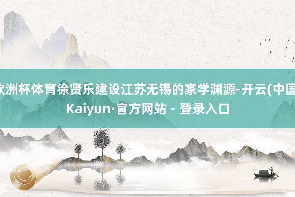 欧洲杯体育徐贤乐建设江苏无锡的家学渊源-开云(中国)Kaiy