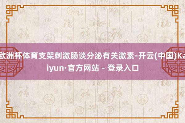 欧洲杯体育支架刺激肠谈分泌有关激素-开云(中国)Kaiyun