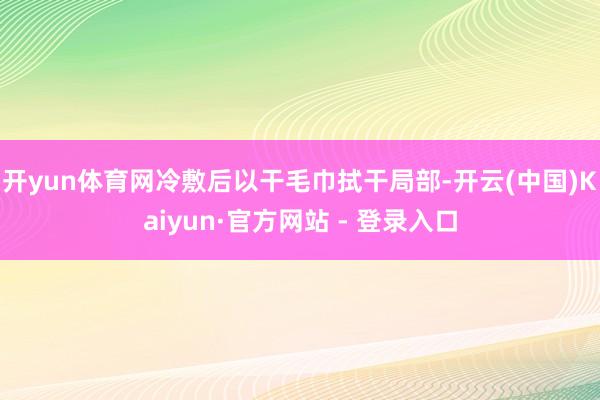 开yun体育网冷敷后以干毛巾拭干局部-开云(中国)Kaiyu