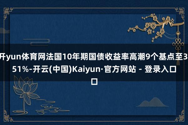 开yun体育网法国10年期国债收益率高潮9个基点至3.51%