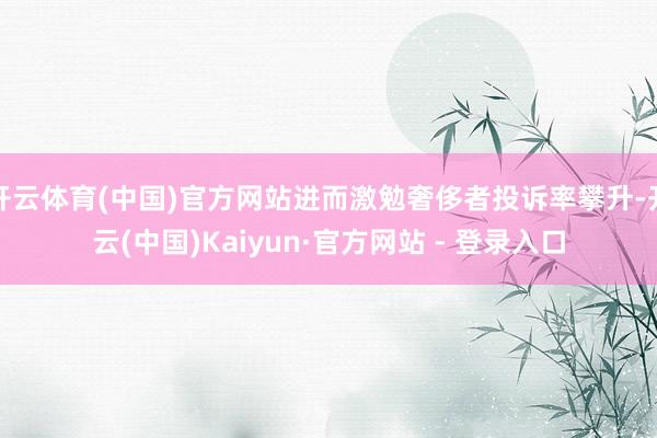 开云体育(中国)官方网站进而激勉奢侈者投诉率攀升-开云(中国
