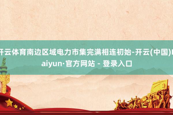 开云体育南边区域电力市集完满相连初始-开云(中国)Kaiyu