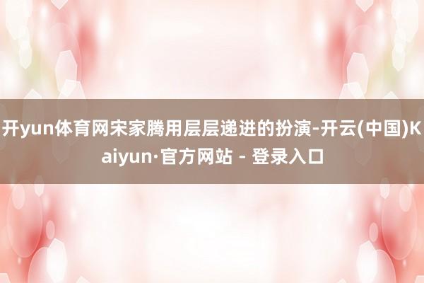开yun体育网宋家腾用层层递进的扮演-开云(中国)Kaiyu