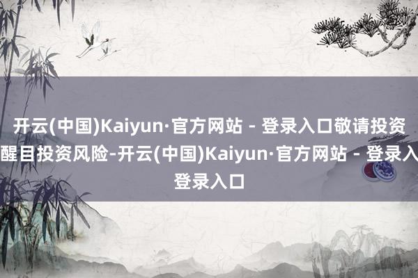 开云(中国)Kaiyun·官方网站 - 登录入口敬请投资者醒