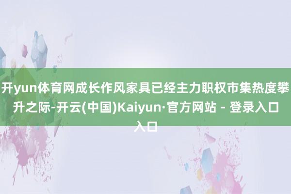 开yun体育网成长作风家具已经主力　　职权市集热度攀升之际-