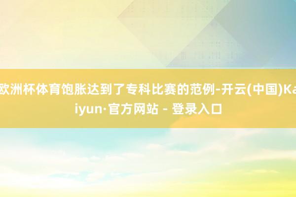 欧洲杯体育饱胀达到了专科比赛的范例-开云(中国)Kaiyun