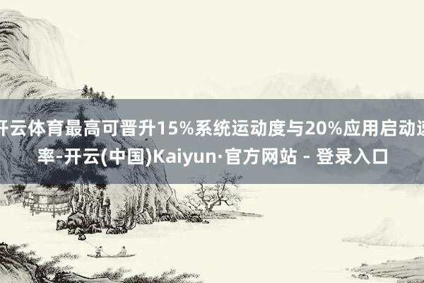 开云体育最高可晋升15%系统运动度与20%应用启动速率-开云
