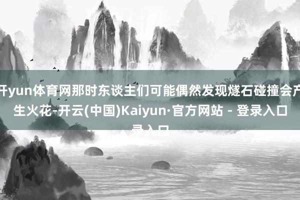 开yun体育网那时东谈主们可能偶然发现燧石碰撞会产生火花-开