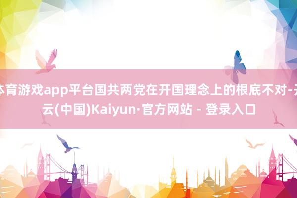 体育游戏app平台国共两党在开国理念上的根底不对-开云(中国