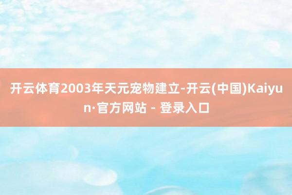 开云体育2003年天元宠物建立-开云(中国)Kaiyun·官