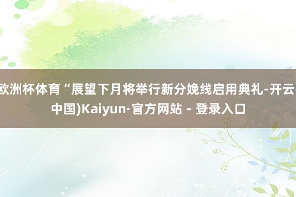 欧洲杯体育“展望下月将举行新分娩线启用典礼-开云(中国)Ka
