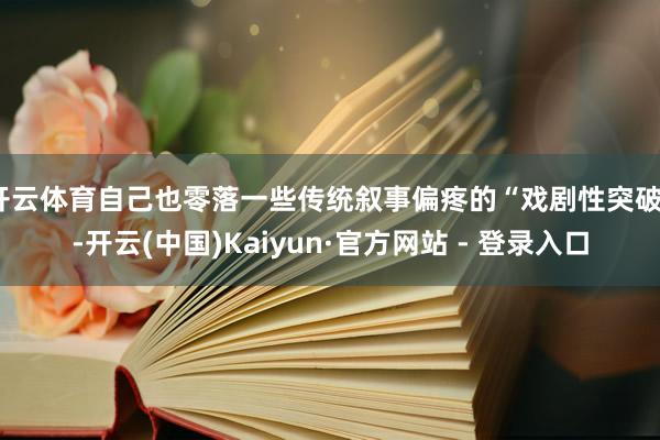 开云体育自己也零落一些传统叙事偏疼的“戏剧性突破”-开云(中国)Kaiyun·官方网站 - 登录入口
