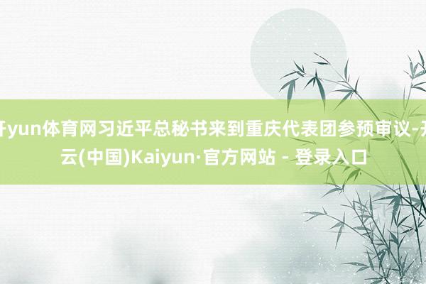 开yun体育网习近平总秘书来到重庆代表团参预审议-开云(中国
