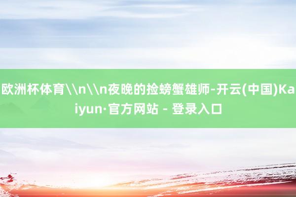 欧洲杯体育\n\n夜晚的捡螃蟹雄师-开云(中国)Kaiyun