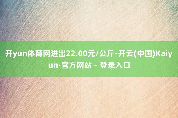 开yun体育网进出22.00元/公斤-开云(中国)Kaiyu