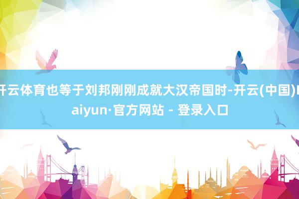 开云体育也等于刘邦刚刚成就大汉帝国时-开云(中国)Kaiyu