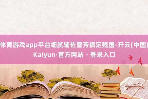 体育游戏app平台细腻辅佐曹芳搞定魏国-开云(中国)Kaiy